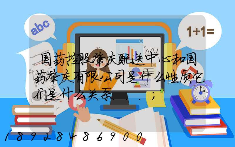 国药控股肇庆配送中心和国药肇庆有限公司是什么性质它们是什么关系...