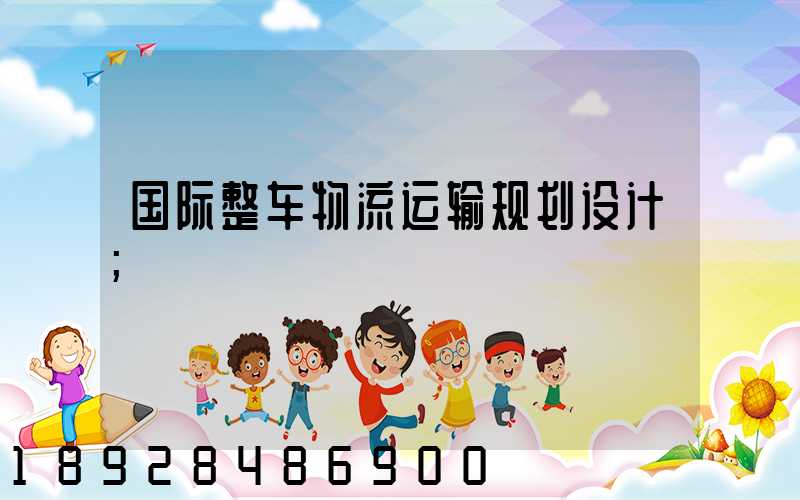 国际整车物流运输规划设计