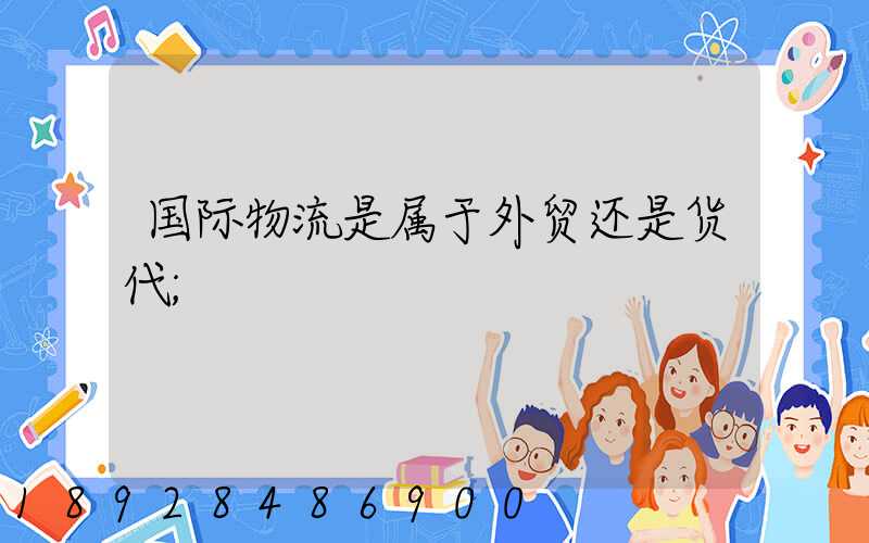 国际物流是属于外贸还是货代