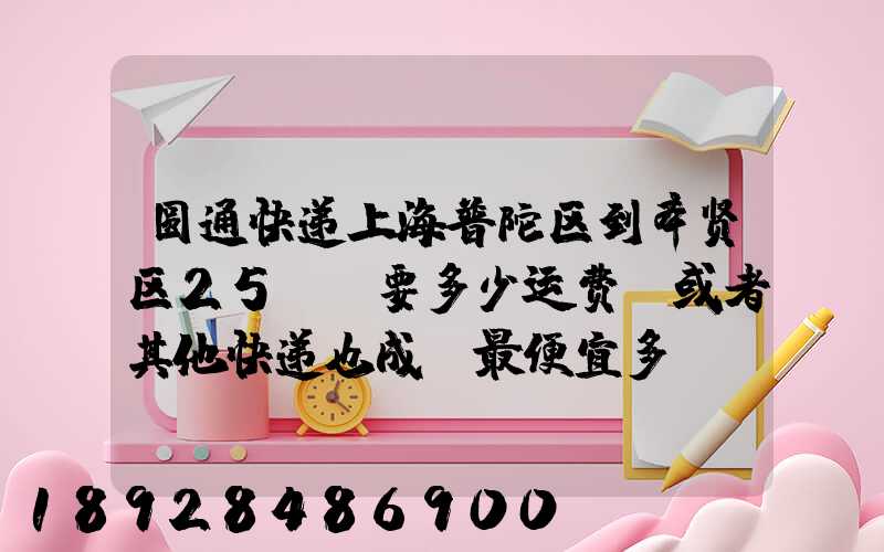 圆通快递上海普陀区到奉贤区25KG要多少运费,或者其他快递也成,最便宜多...