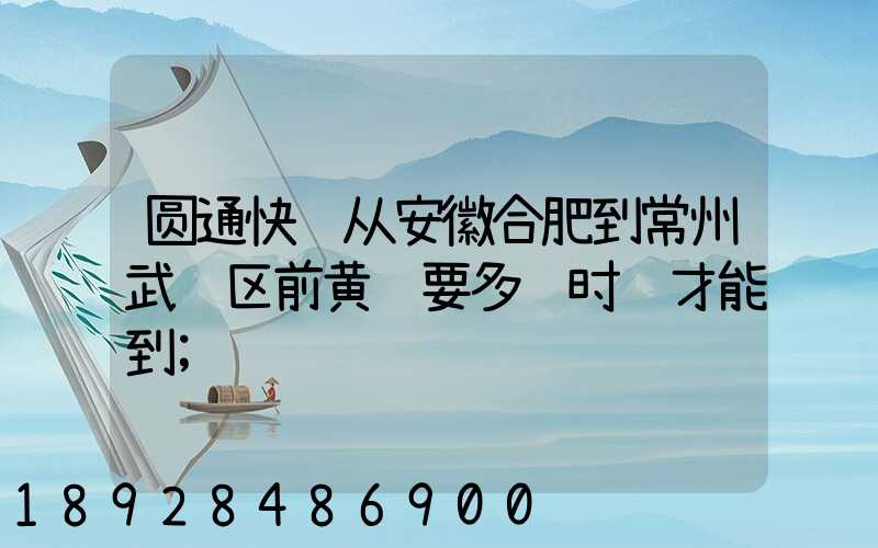 圆通快递从安徽合肥到常州武进区前黄镇要多长时间才能到
