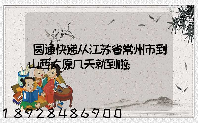 圆通快递从江苏省常州市到山西太原几天就到啦