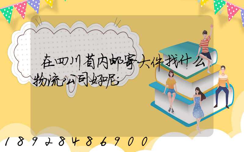 在四川省内邮寄大件找什么物流公司好呢