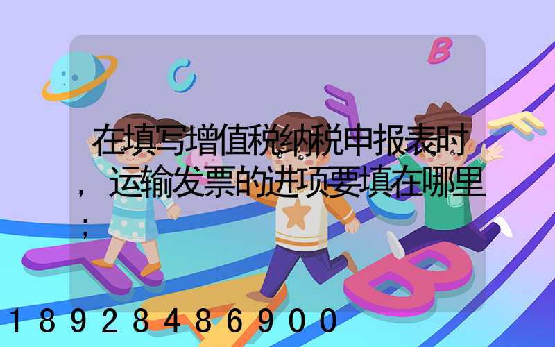在填写增值税纳税申报表时,运输发票的进项要填在哪里