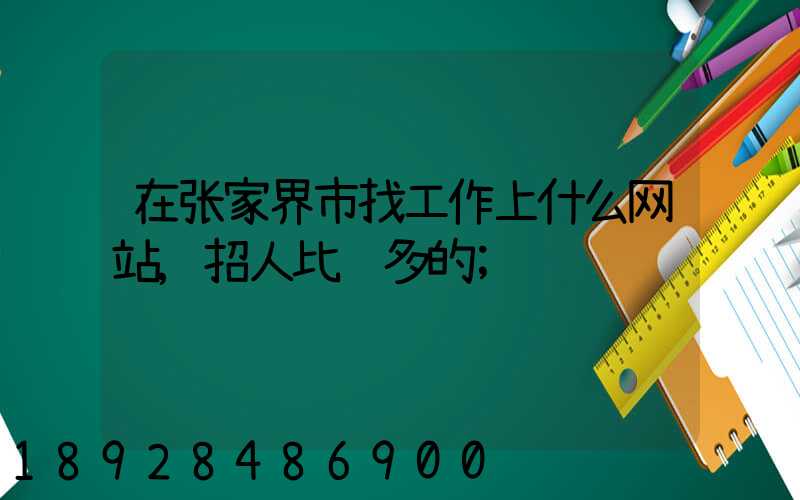 在张家界市找工作上什么网站,招人比较多的