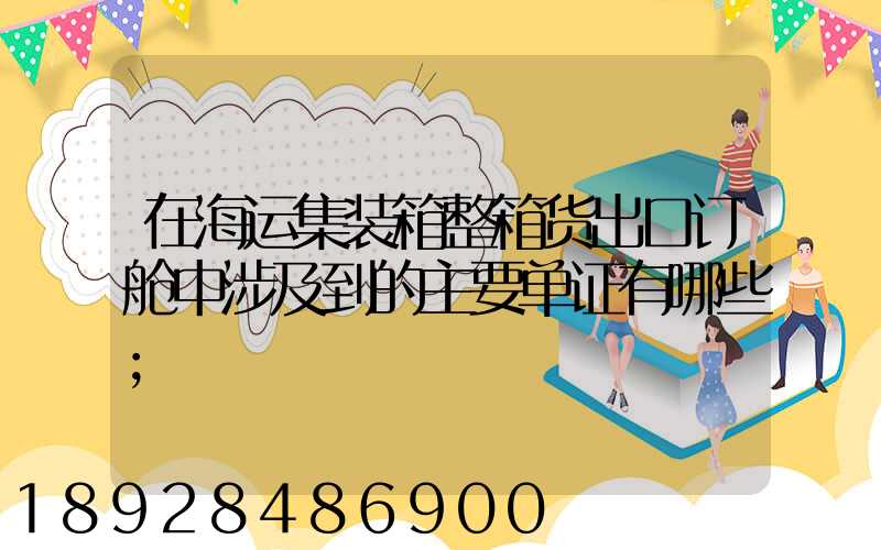 在海运集装箱整箱货出口订舱中涉及到的主要单证有哪些