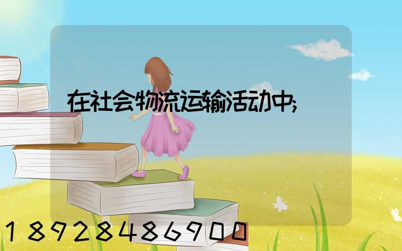在社会物流运输活动中