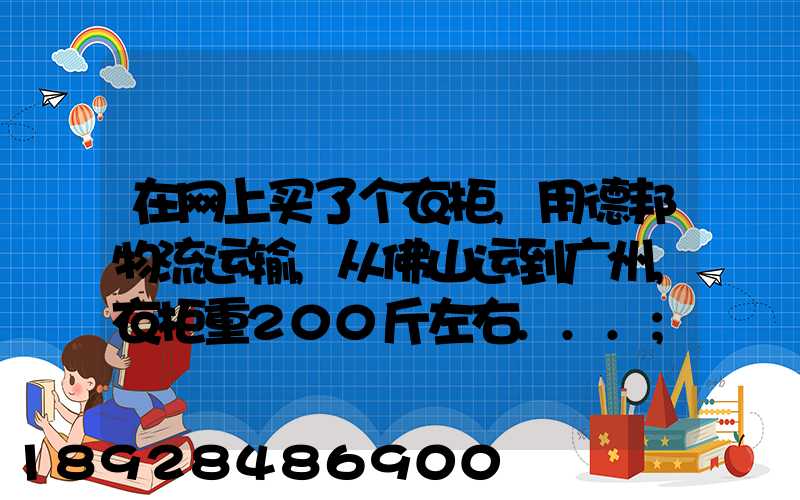 在网上买了个衣柜,用德邦物流运输,从佛山运到广州,衣柜重200斤左右...