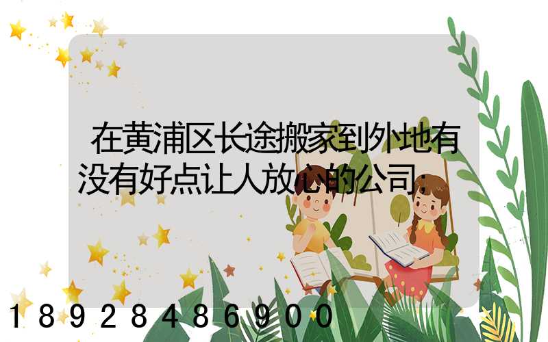 在黄浦区长途搬家到外地有没有好点让人放心的公司