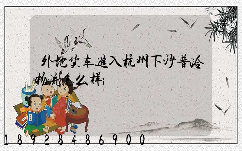 外地货车进入杭州下沙普冷物流怎么样