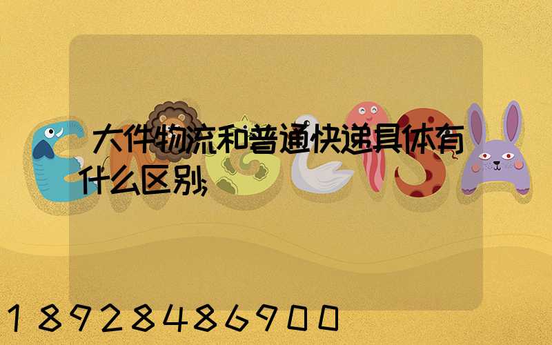 大件物流和普通快递具体有什么区别