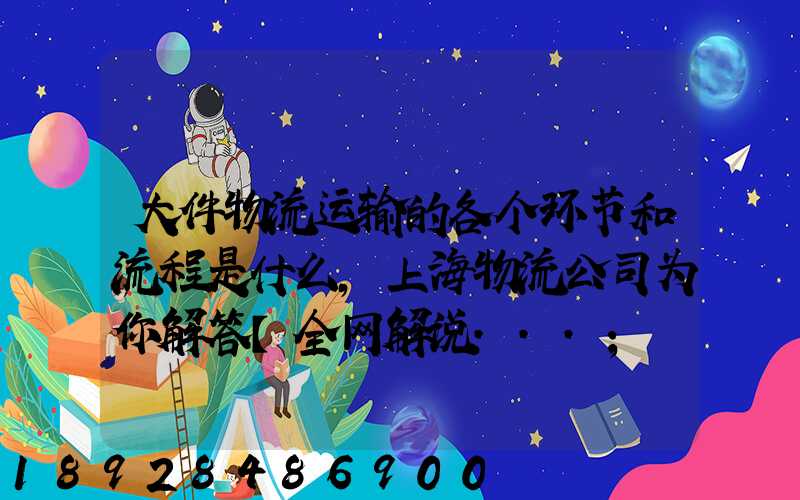 大件物流运输的各个环节和流程是什么,上海物流公司为你解答【全网解说...