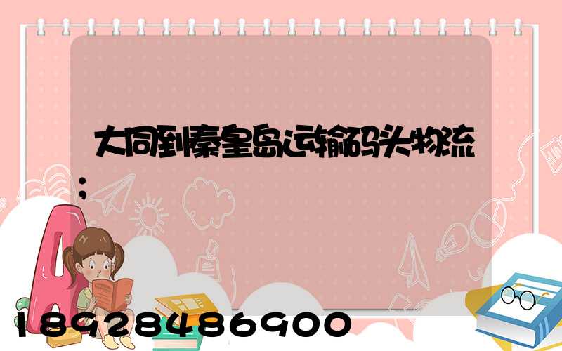 大同到秦皇岛运输码头物流