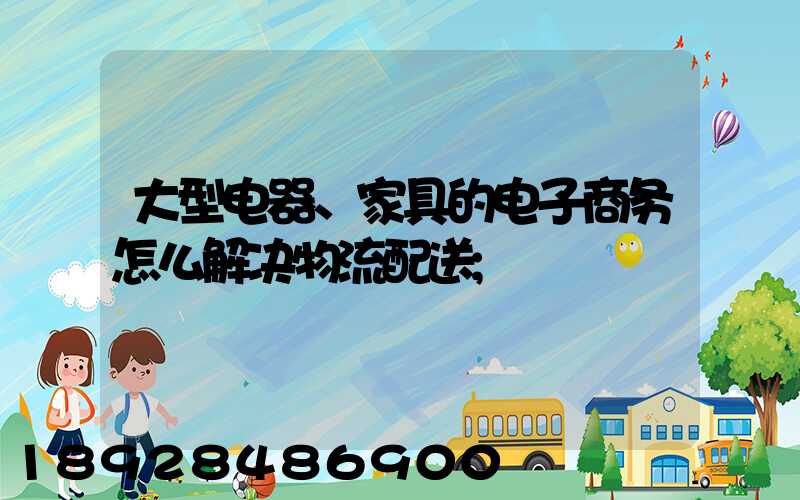 大型电器、家具的电子商务怎么解决物流配送