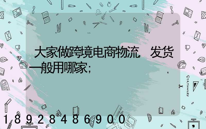 大家做跨境电商物流,发货一般用哪家