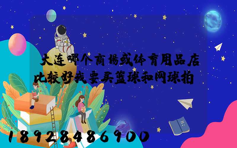 大连哪个商场或体育用品店比较好我要买篮球和网球拍。。
