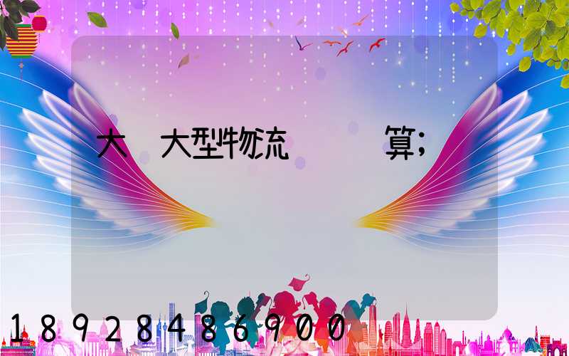 大连大型物流运输预算