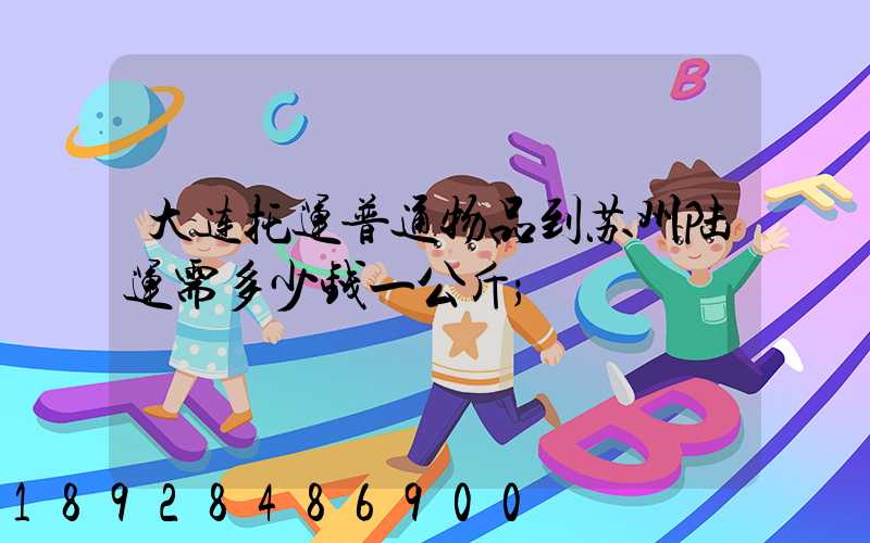 大连托运普通物品到苏州陆运需多少钱一公斤
