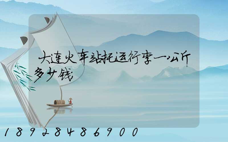 大连火车站托运行李一公斤多少钱