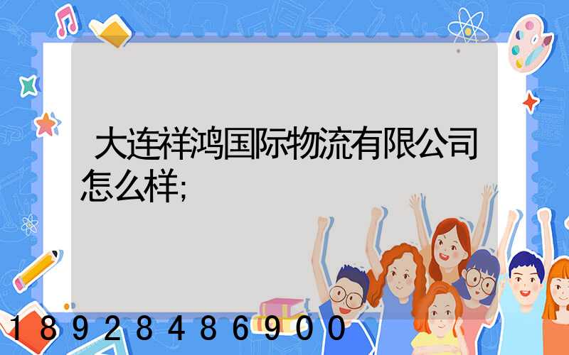 大连祥鸿国际物流有限公司怎么样