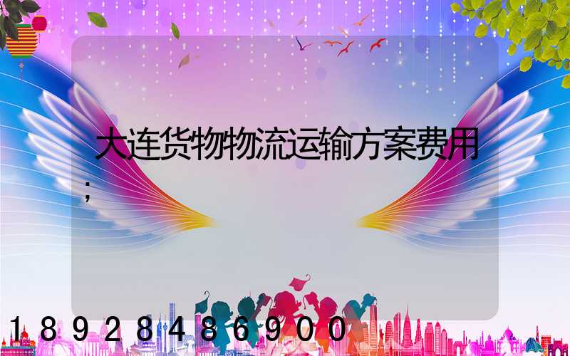 大连货物物流运输方案费用