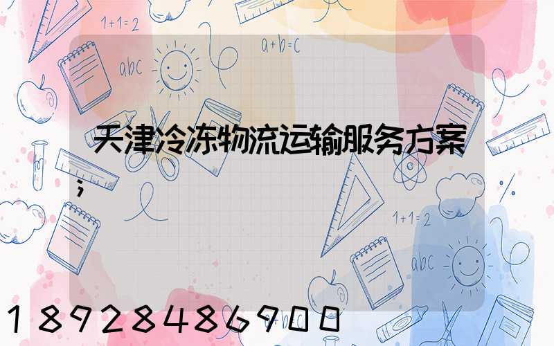 天津冷冻物流运输服务方案