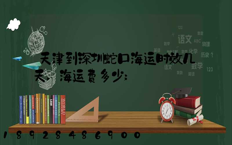天津到深圳蛇口海运时效几天,海运费多少
