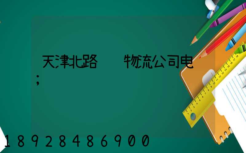 天津北路运输物流公司电话