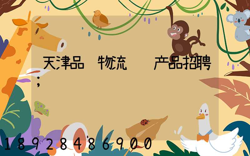 天津品质物流运输产品招聘