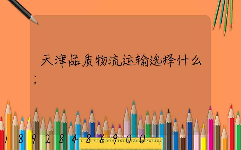 天津品质物流运输选择什么