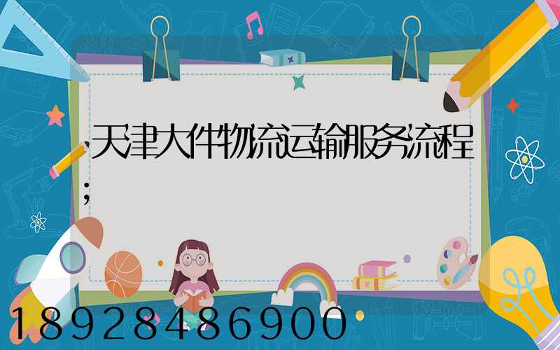 天津大件物流运输服务流程