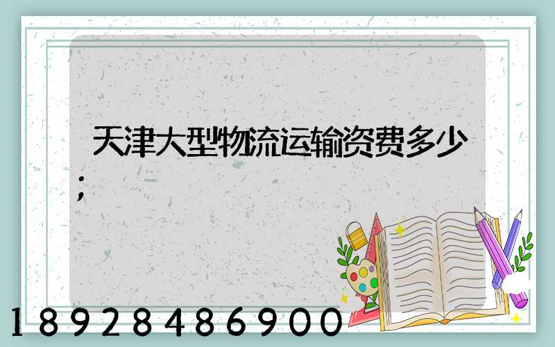 天津大型物流运输资费多少