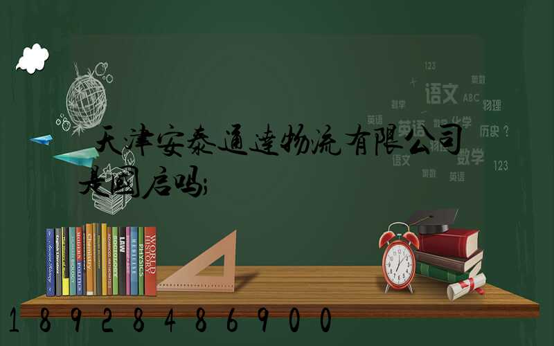 天津安泰通达物流有限公司是国启吗