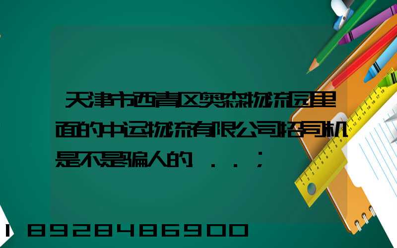 天津市西青区奥森物流园里面的中运物流有限公司招司机是不是骗人的...