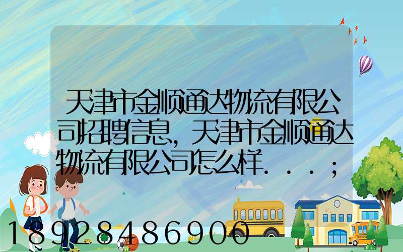 天津市金顺通达物流有限公司招聘信息,天津市金顺通达物流有限公司怎么样...