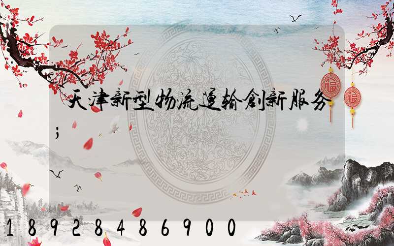 天津新型物流运输创新服务