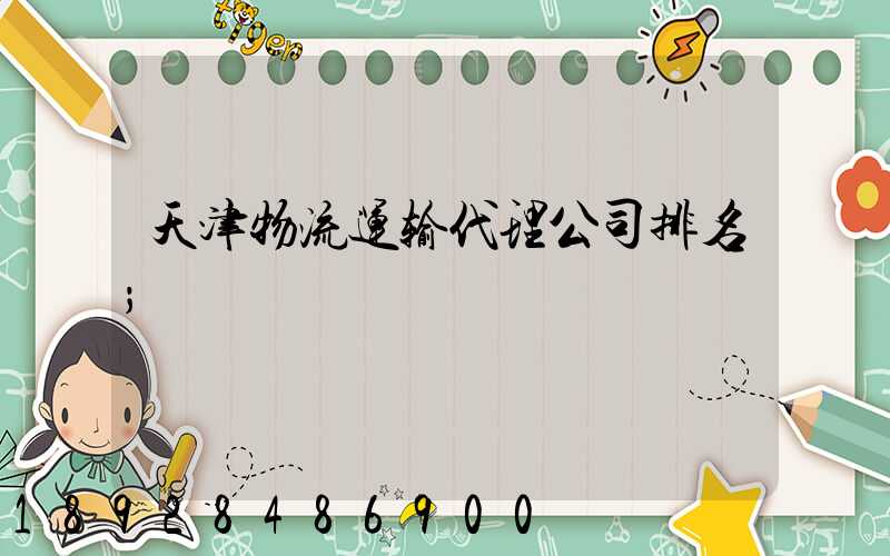天津物流运输代理公司排名
