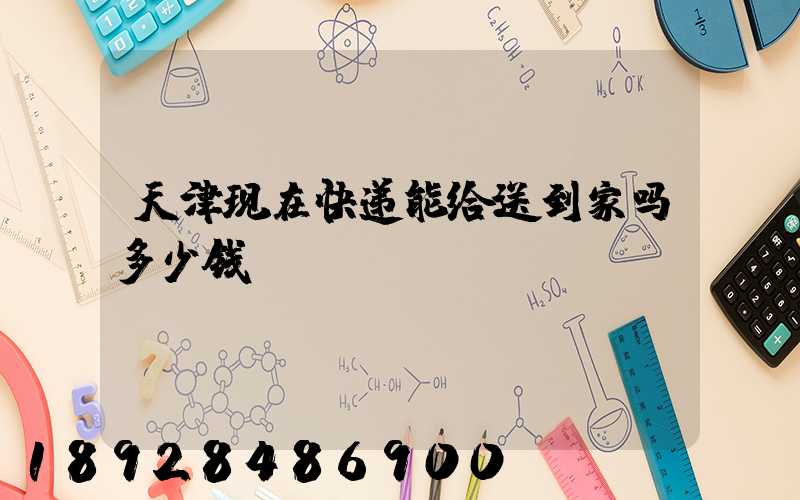 天津现在快递能给送到家吗多少钱