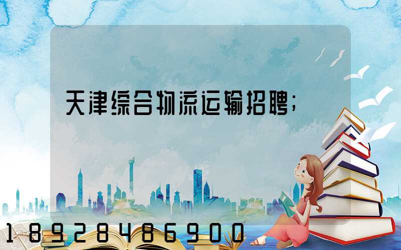 天津综合物流运输招聘