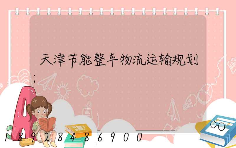 天津节能整车物流运输规划