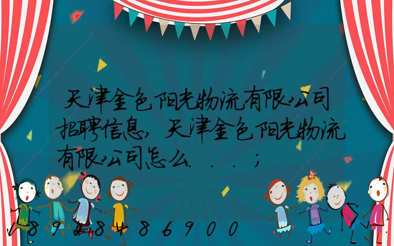 天津金色阳光物流有限公司招聘信息,天津金色阳光物流有限公司怎么...