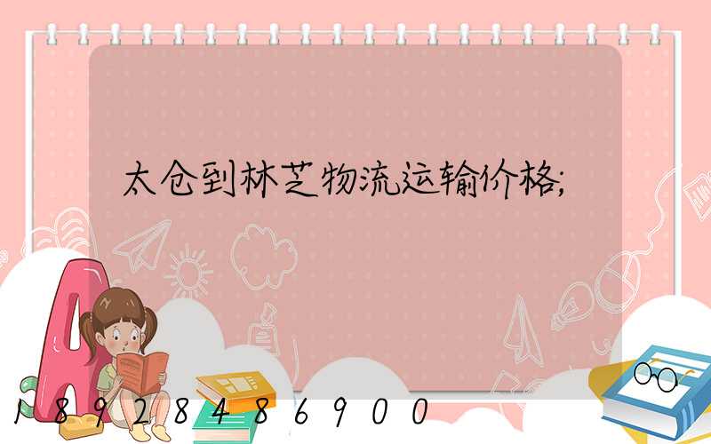 太仓到林芝物流运输价格