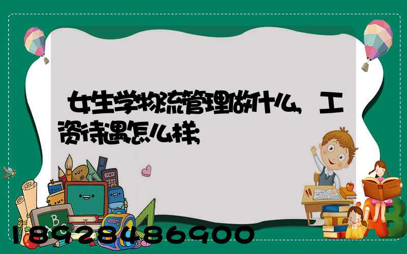 女生学物流管理做什么,工资待遇怎么样