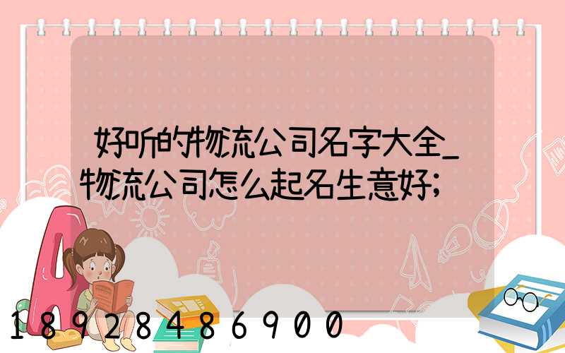 好听的物流公司名字大全_物流公司怎么起名生意好