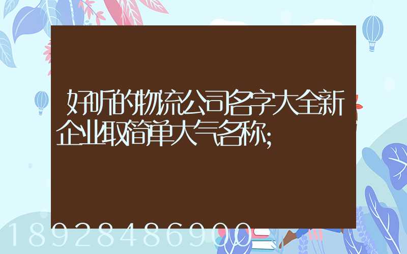 好听的物流公司名字大全新企业取简单大气名称