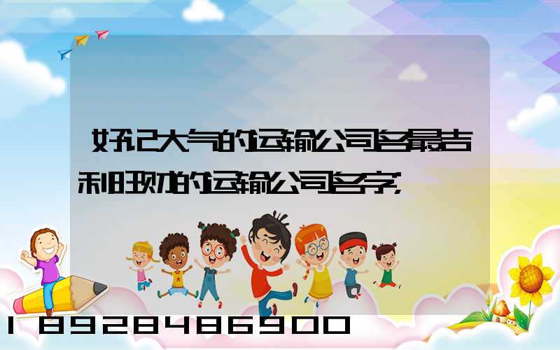 好记大气的运输公司名最吉利旺财的运输公司名字