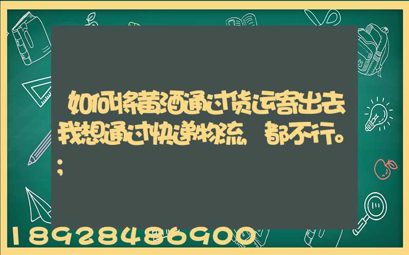 如何将黄酒通过货运寄出去我想通过快递物流,都不行。