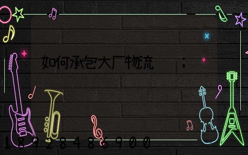 如何承包大厂物流运输