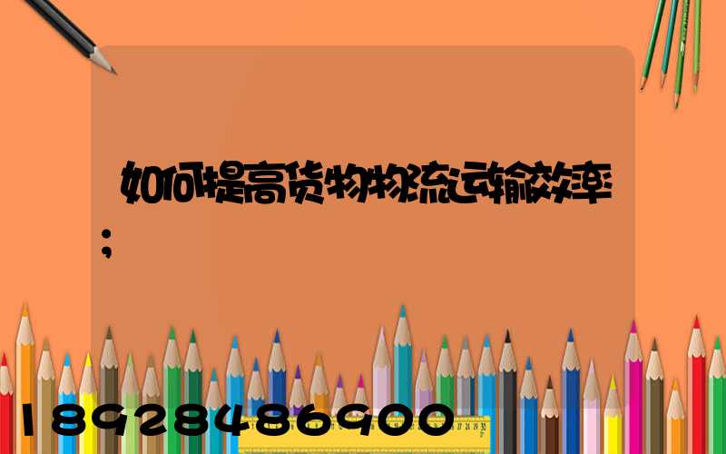如何提高货物物流运输效率