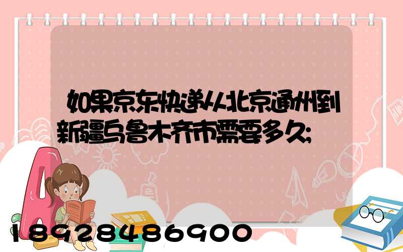 如果京东快递从北京通州到新疆乌鲁木齐市需要多久